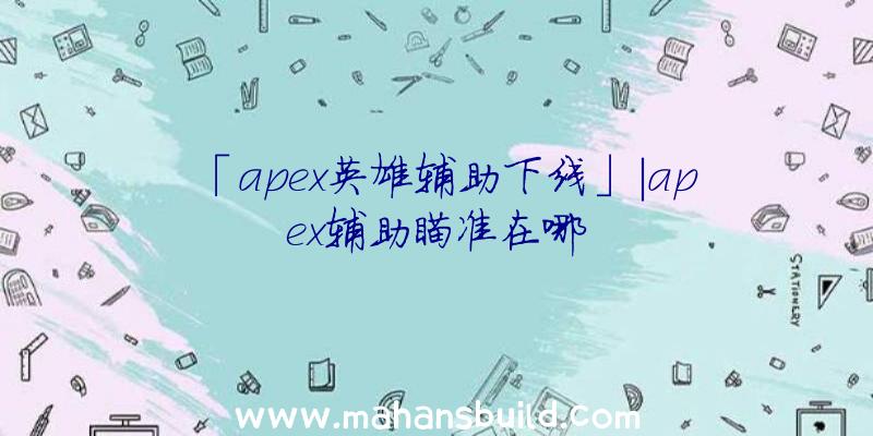 「apex英雄辅助下线」|apex辅助瞄准在哪